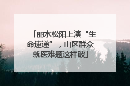 丽水松阳上演“生命速递”，山区群众就医难题这样破