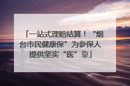 一站式理赔结算！“烟台市民健康保”为参保人提供坚实“医”靠