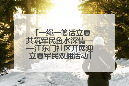 一绳一篓话立夏 共筑军民鱼水深情——江东门社区开展迎立夏军民双拥活动