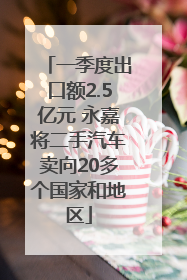 一季度出口额2.5亿元 永嘉将二手汽车卖向20多个国家和地区