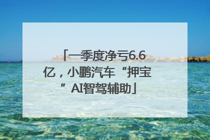 一季度净亏6.6亿，小鹏汽车“押宝”AI智驾辅助
