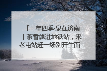 一年四季·泉在济南｜茶香飘进地铁站，来老屯站赶一场别开生面的“茶韵市集”！