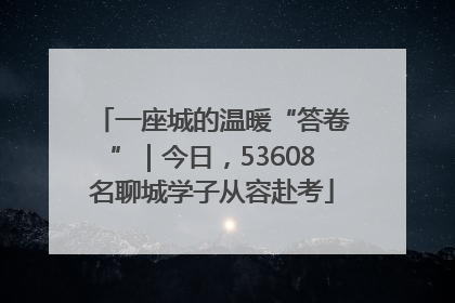 一座城的温暖“答卷”｜今日，53608名聊城学子从容赴考