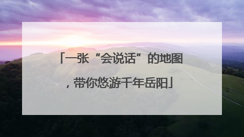 一张“会说话”的地图，带你悠游千年岳阳