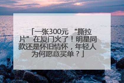 一张300元 “撕拉片”在厦门火了！明星同款还是怀旧情怀，年轻人为何愿意买单？