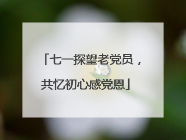 七一探望老党员，共忆初心感党恩