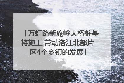 万虹路新庵岭大桥桩基将施工 带动洛江北部片区4个乡镇的发展