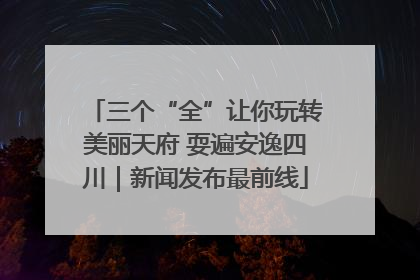 三个“全”让你玩转美丽天府 耍遍安逸四川｜新闻发布最前线