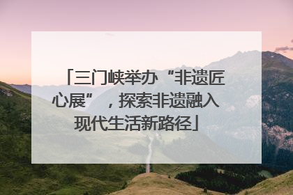 三门峡举办“非遗匠心展”，探索非遗融入现代生活新路径