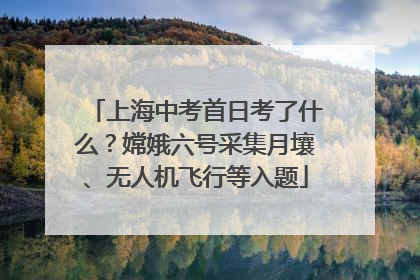 上海中考首日考了什么？嫦娥六号采集月壤、无人机飞行等入题