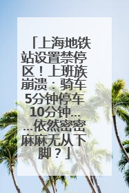 上海地铁站设置禁停区！上班族崩溃：骑车5分钟停车10分钟……依然密密麻麻无从下脚？