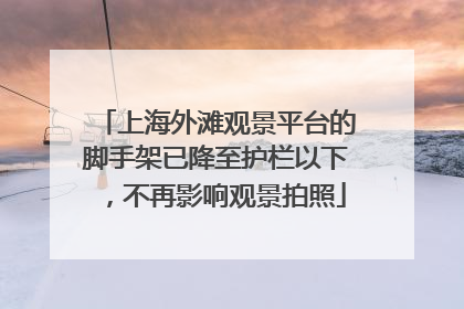 上海外滩观景平台的脚手架已降至护栏以下，不再影响观景拍照