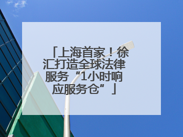 上海首家！徐汇打造全球法律服务“1小时响应服务仓”
