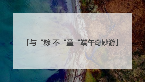 与“粽 不“童“端午奇妙游
