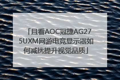且看AOC冠捷AG275UXM网游电竞显示器如何减扰提升视觉品质