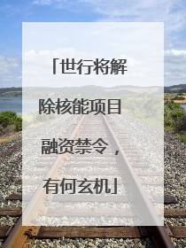 世行将解除核能项目融资禁令，有何玄机