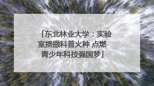 东北林业大学：实验室播撒科普火种 点燃青少年科技强国梦