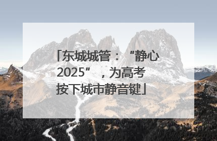 东城城管：“静心2025”，为高考按下城市静音键