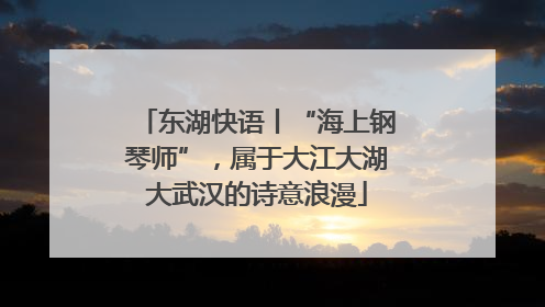 东湖快语丨“海上钢琴师”，属于大江大湖大武汉的诗意浪漫