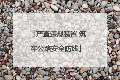 严查违规装置 筑牢公路安全防线
