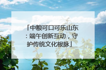中粮可口可乐山东：端午创新互动，守护传统文化根脉