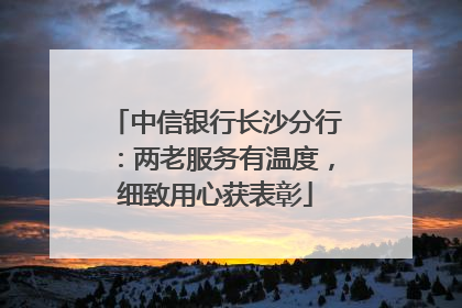 中信银行长沙分行：两老服务有温度，细致用心获表彰