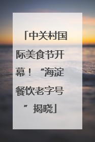 中关村国际美食节开幕！“海淀餐饮老字号”揭晓