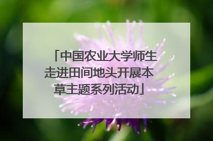 中国农业大学师生走进田间地头开展本草主题系列活动