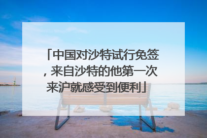 中国对沙特试行免签，来自沙特的他第一次来沪就感受到便利