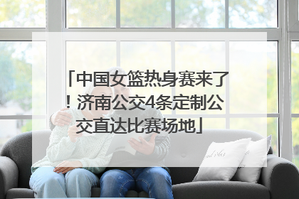 中国女篮热身赛来了！济南公交4条定制公交直达比赛场地