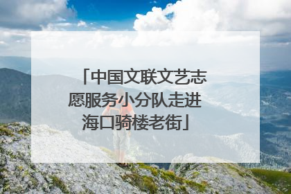中国文联文艺志愿服务小分队走进海口骑楼老街