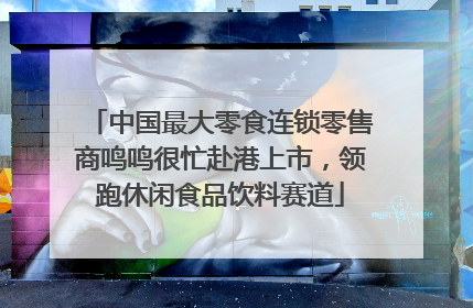 中国最大零食连锁零售商鸣鸣很忙赴港上市，领跑休闲食品饮料赛道