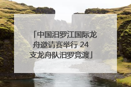 中国汨罗江国际龙舟邀请赛举行 24支龙舟队汨罗竞渡
