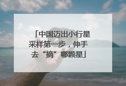 中国迈出小行星采样第一步，伸手去“摘”哪颗星
