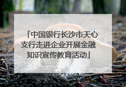 中国银行长沙市天心支行走进企业开展金融知识宣传教育活动