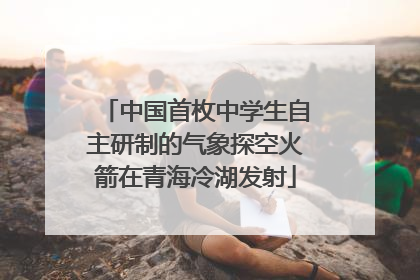 中国首枚中学生自主研制的气象探空火箭在青海冷湖发射
