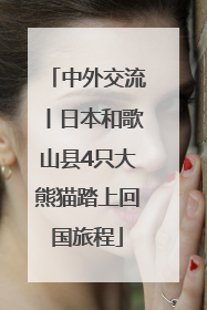 中外交流丨日本和歌山县4只大熊猫踏上回国旅程
