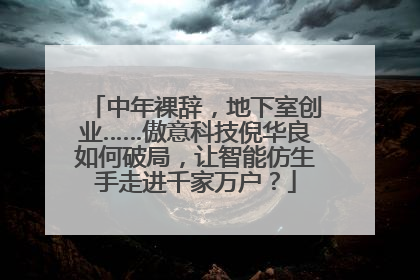 中年裸辞，地下室创业……傲意科技倪华良如何破局，让智能仿生手走进千家万户？