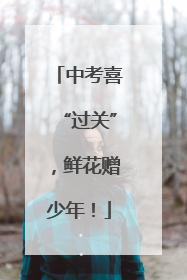 中考喜“过关”，鲜花赠少年！