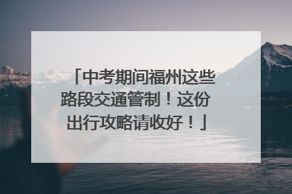 中考期间福州这些路段交通管制！这份出行攻略请收好！
