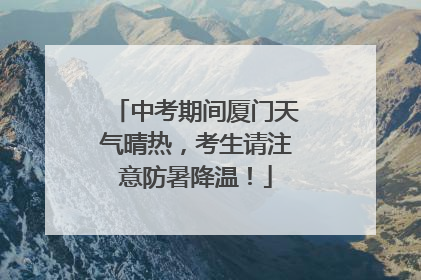 中考期间厦门天气晴热，考生请注意防暑降温！