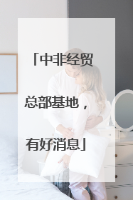 中非经贸总部基地，有好消息