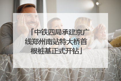 中铁四局承建京广线郑州南站特大桥首根桩基正式开钻