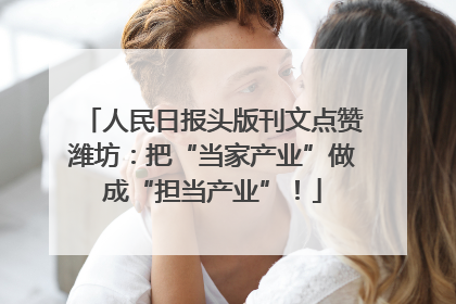 人民日报头版刊文点赞潍坊：把“当家产业”做成“担当产业”！