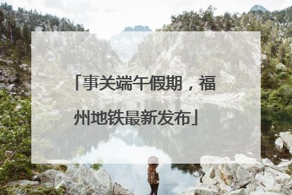 事关端午假期，福州地铁最新发布