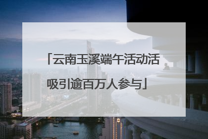 云南玉溪端午活动活吸引逾百万人参与