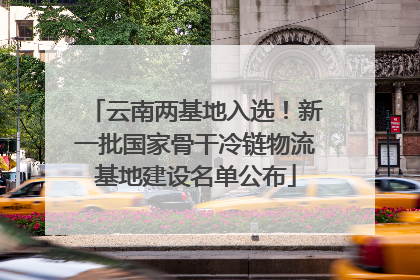 云南两基地入选！新一批国家骨干冷链物流基地建设名单公布