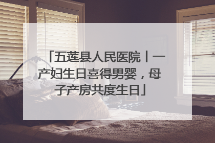 五莲县人民医院丨一产妇生日喜得男婴，母子产房共度生日