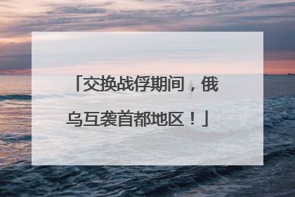 交换战俘期间，俄乌互袭首都地区！
