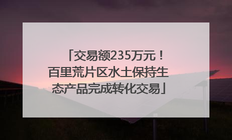 交易额235万元！百里荒片区水土保持生态产品完成转化交易